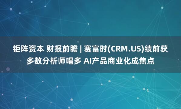 钜阵资本 财报前瞻 | 赛富时(CRM.US)绩前获多数分析师唱多 AI产品商业化成焦点