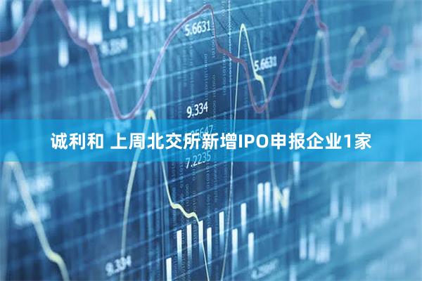 诚利和 上周北交所新增IPO申报企业1家