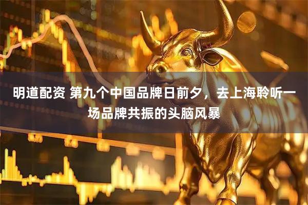 明道配资 第九个中国品牌日前夕，去上海聆听一场品牌共振的头脑风暴