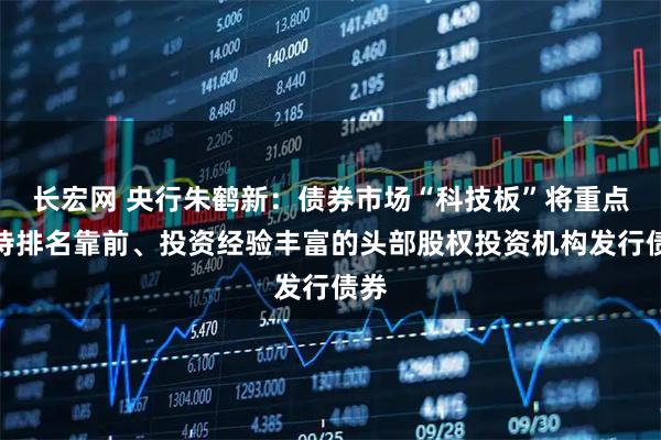 长宏网 央行朱鹤新：债券市场“科技板”将重点支持排名靠前、投资经验丰富的头部股权投资机构发行债券