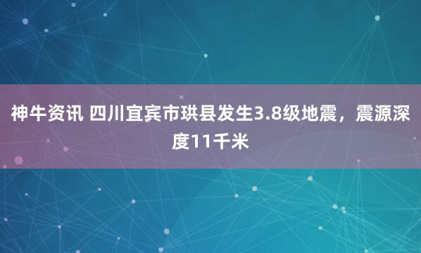 神牛资讯 四川宜宾市珙县发生3.8级地震，震源深度11千米