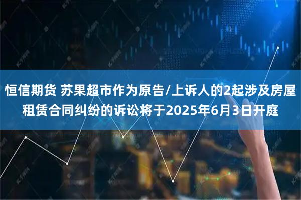 恒信期货 苏果超市作为原告/上诉人的2起涉及房屋租赁合同纠纷的诉讼将于2025年6月3日开庭