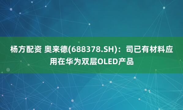 杨方配资 奥来德(688378.SH)：司已有材料应用在华为双层OLED产品