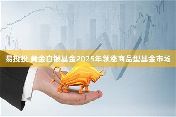 易投投 黄金白银基金2025年领涨商品型基金市场