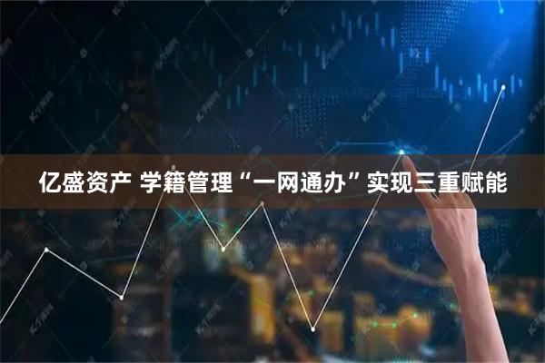 亿盛资产 学籍管理“一网通办”实现三重赋能