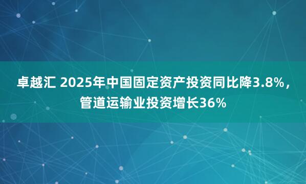 卓越汇 2025年中国固定资产投资同比降3.8%，管道运输业投资增长36%