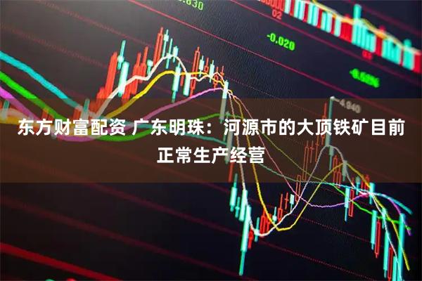 东方财富配资 广东明珠：河源市的大顶铁矿目前正常生产经营