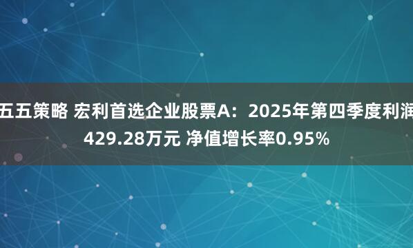 五五策略 宏利首选企业股票A：2025年第四季度利润429.28万元 净值增长率0.95%