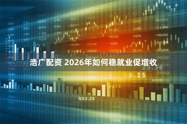 浩广配资 2026年如何稳就业促增收