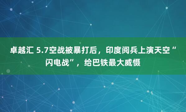 卓越汇 5.7空战被暴打后，印度阅兵上演天空“闪电战”，给巴铁最大威慑