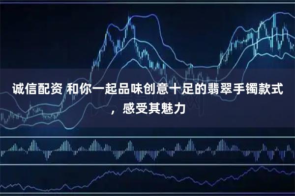 诚信配资 和你一起品味创意十足的翡翠手镯款式，感受其魅力