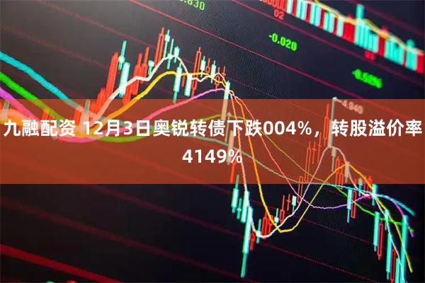 九融配资 12月3日奥锐转债下跌004%，转股溢价率4149%