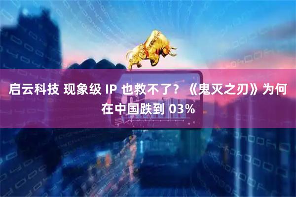 启云科技 现象级 IP 也救不了？《鬼灭之刃》为何在中国跌到 03%