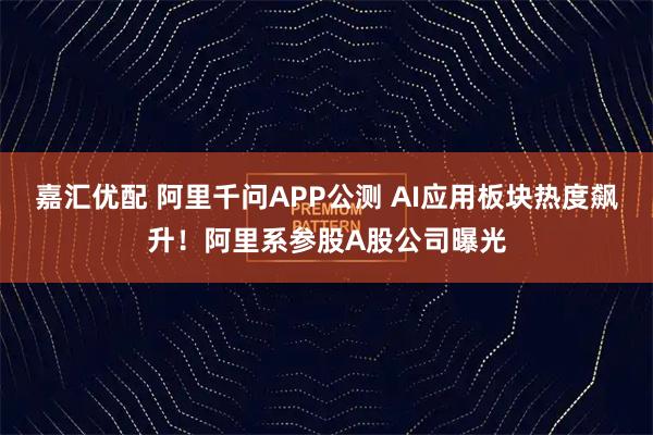 嘉汇优配 阿里千问APP公测 AI应用板块热度飙升！阿里系参股A股公司曝光