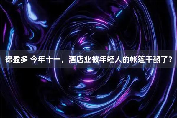 锦盈多 今年十一，酒店业被年轻人的帐篷干翻了？