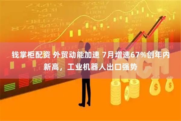 钱掌柜配资 外贸动能加速 7月增速67%创年内新高，工业机器人出口强势