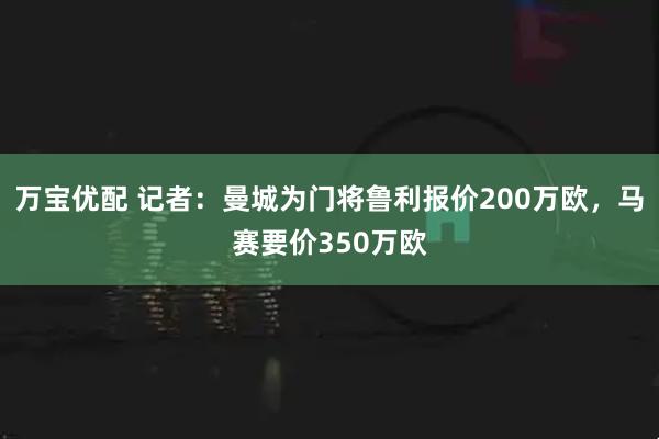 万宝优配 记者：曼城为门将鲁利报价200万欧，马赛要价350万欧
